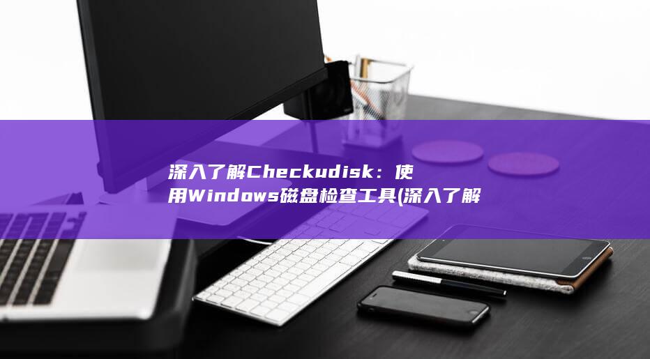 深入了解 Checkudisk：使用 Windows 磁盘检查工具 (深入了解成语) 第1张