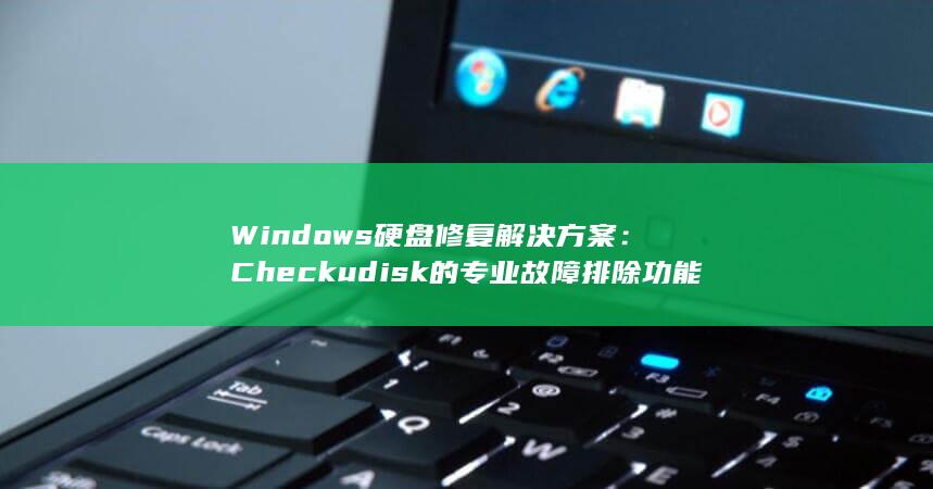 Windows 硬盘修复解决方案：Checkudisk 的专业故障排除功能 (windows10)