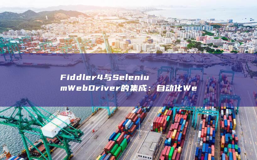 Fiddler4 与 Selenium WebDriver 的集成：自动化 Web 测试和调试 (fiddler手机抓包)