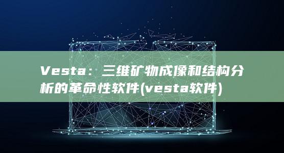 Vesta：三维矿物成像和结构分析的革命性软件 (vesta软件) 第1张