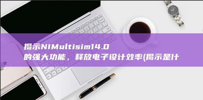 揭示 NI Multisim 14.0 的强大功能，释放电子设计效率 (揭示是什么意思)