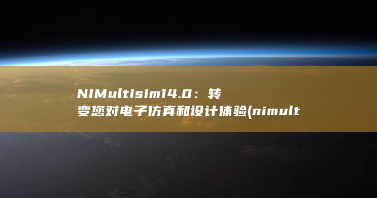 NI Multisim 14.0：转变您对电子仿真和设计体验 (nimultisim14.0 元器件大全)