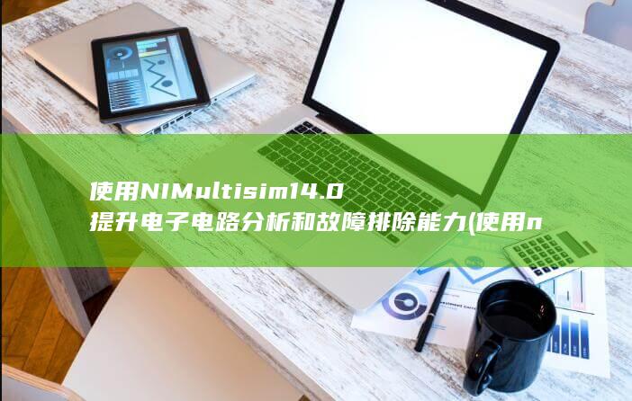 使用 NI Multisim 14.0 提升电子电路分析和故障排除能力 (使用nio的优点)