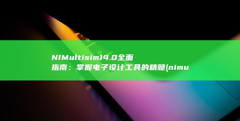 NI Multisim 14.0 全面指南：掌握电子设计工具的精髓 (nimultisim14.0怎么卸载)