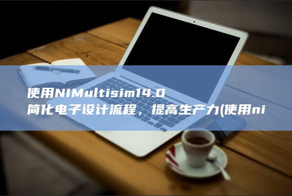 使用 NI Multisim 14.0 简化电子设计流程，提高生产力 (使用nip pv时患者应采取什么位)