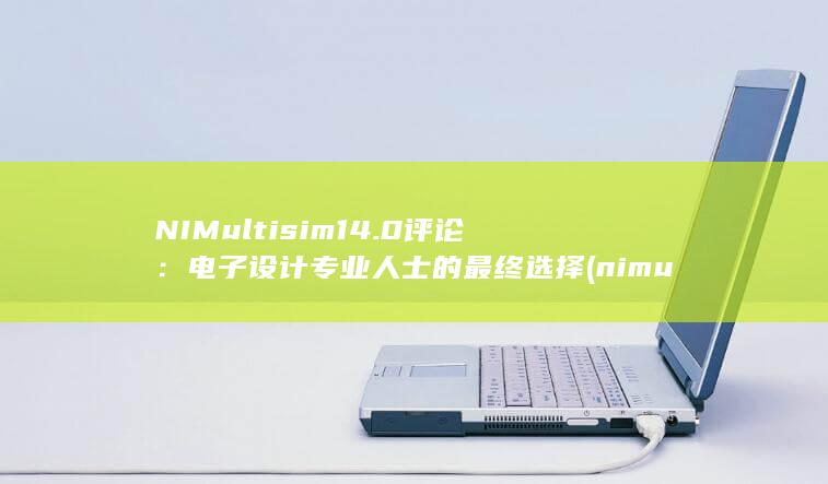 NI Multisim 14.0 评论：电子设计专业人士的最终选择 (nimultisim14.0 元器件大全)