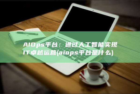 AIOps 平台：通过人工智能实现 IT 卓越运营 (aiops平台是什么) 第1张