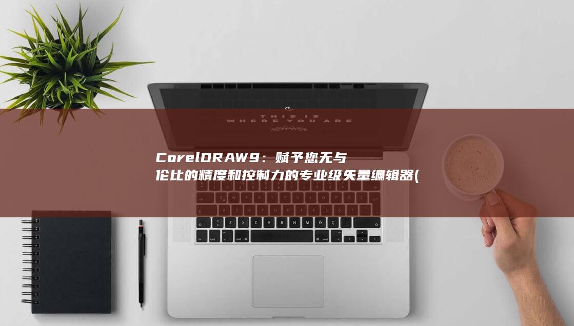 CorelDRAW 9：赋予您无与伦比的精度和控制力的专业级矢量编辑器 (coreldraw)