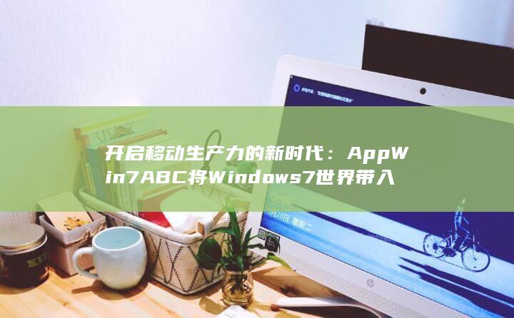开启移动生产力的新时代：AppWin7ABC 将 Windows 7 世界带入您的手中 (移动生产中心是干嘛的)