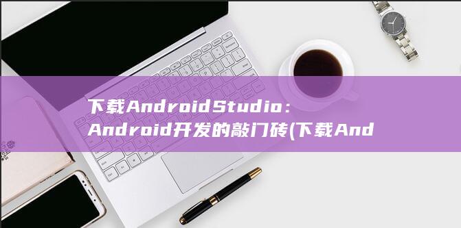 下载Android Studio：Android开发的敲门砖 (下载Android Studio) 第1张