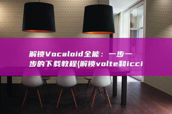 解锁 Vocaloid 全能：一步一步的下载教程 (解锁volte和iccid) 第1张
