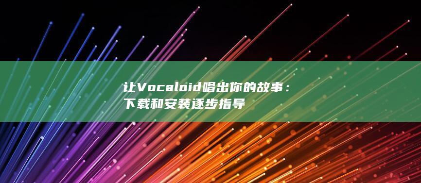 让 Vocaloid 唱出你的故事：下载和安装逐步指导