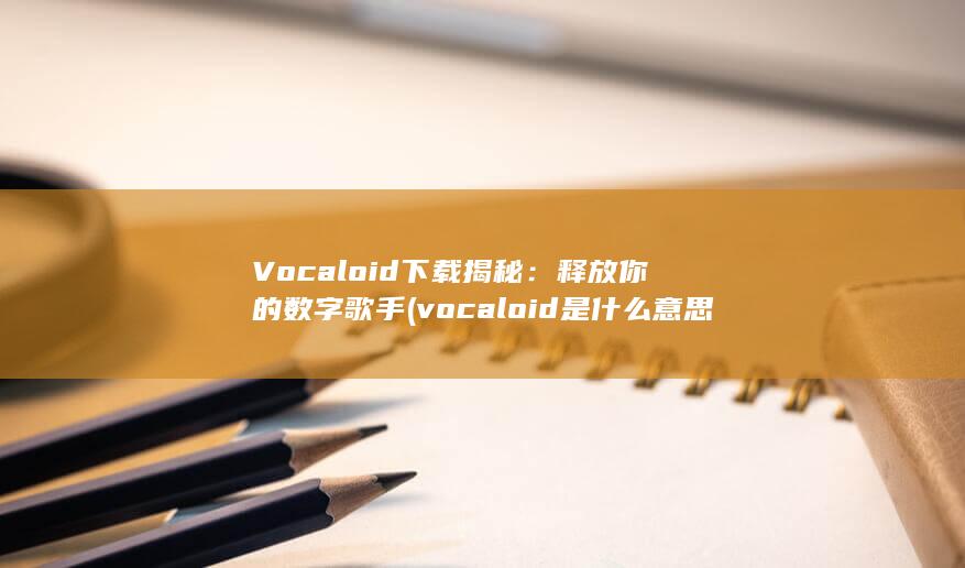 Vocaloid 下载揭秘：释放你的数字歌手 (vocaloid是什么意思) 第1张