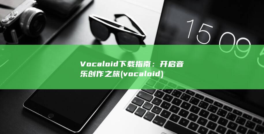 Vocaloid 下载指南：开启音乐创作之旅 (vocaloid)