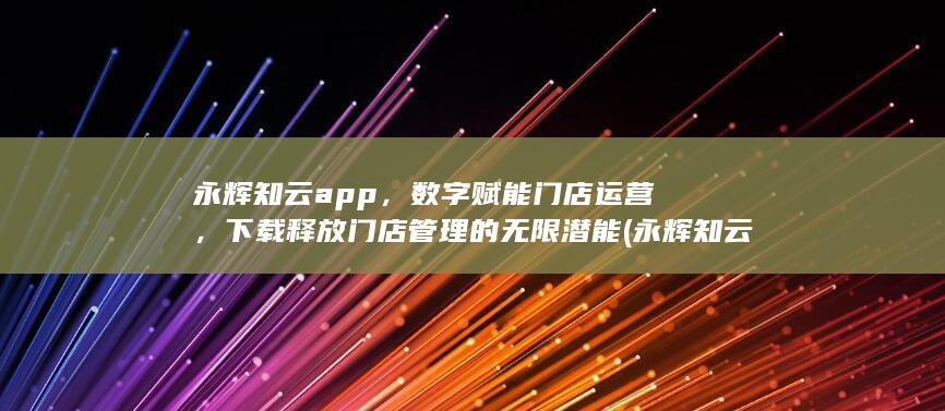 永辉知云app，数字赋能门店运营，下载释放门店管理的无限潜能 (永辉知云app答案)