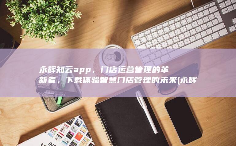 永辉知云app，门店运营管理的革新者，下载体验智慧门店管理的未来 (永辉知云app官方网站) 第1张