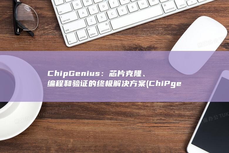 ChipGenius：芯片克隆、编程和验证的终极解决方案 (ChiPgenius芯片精灵下载 百度网盘) 第1张
