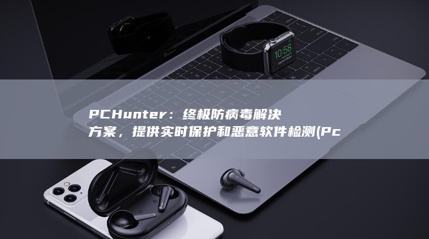 PCHunter：终极防病毒解决方案，提供实时保护和恶意软件检测 (Pchunter)