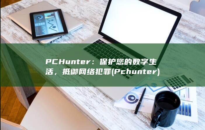 PCHunter：保护您的数字生活，抵御网络犯罪 (Pchunter) 第1张