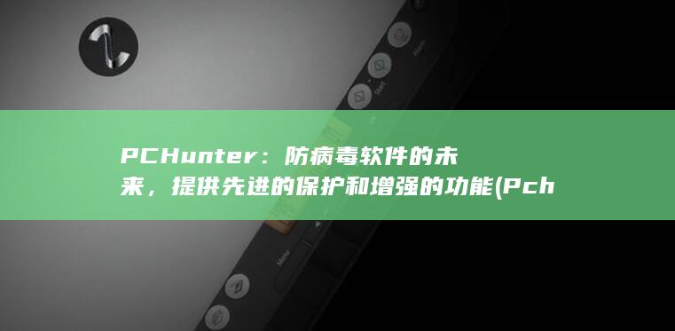 PCHunter：防病毒软件的未来，提供先进的保护和增强的功能 (Pchunter)