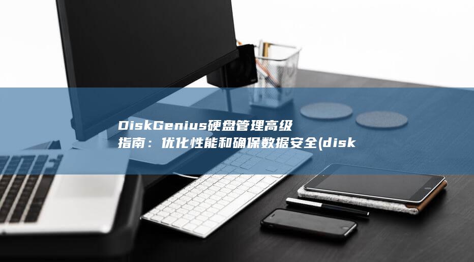 DiskGenius 硬盘管理高级指南：优化性能和确保数据安全 (diskgenius)