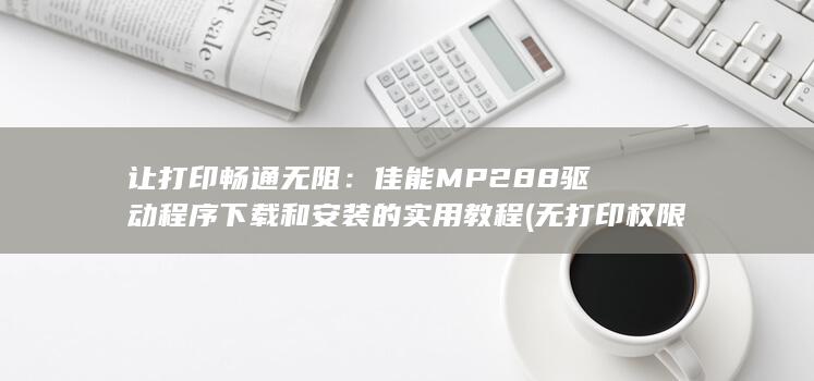 让打印畅通无阻：佳能 MP288 驱动程序下载和安装的实用教程 (无打印权限请联系系统管理员) 第1张