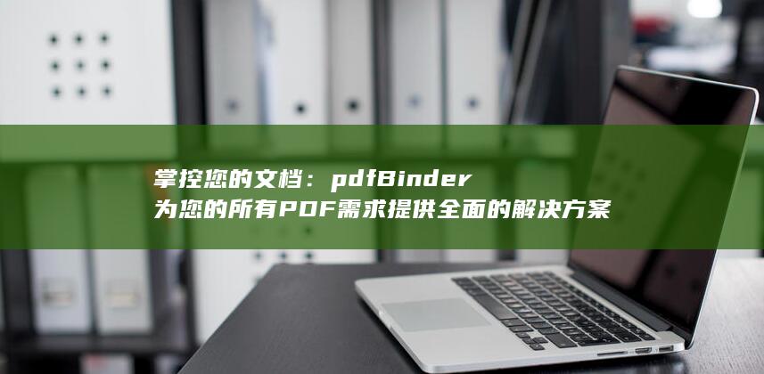 掌控您的文档：pdfBinder 为您的所有 PDF 需求提供全面的解决方案 (掌控您的文档怎么打开)