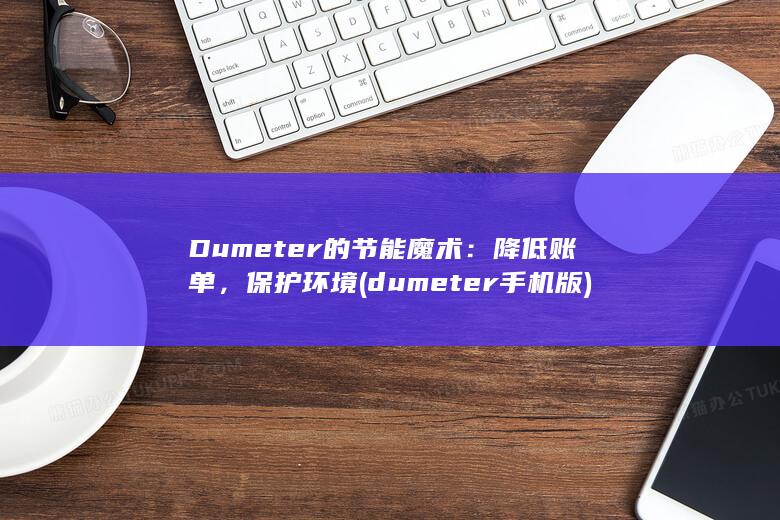 Dumeter的节能魔术：降低账单，保护环境 (dumeter手机版) 第1张