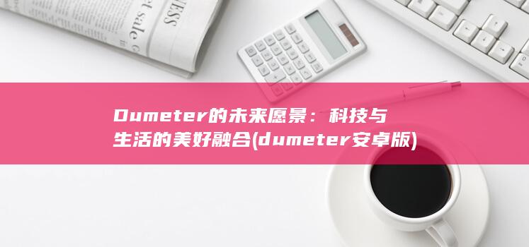 Dumeter 的未来愿景：科技与生活的美好融合 (dumeter安卓版)