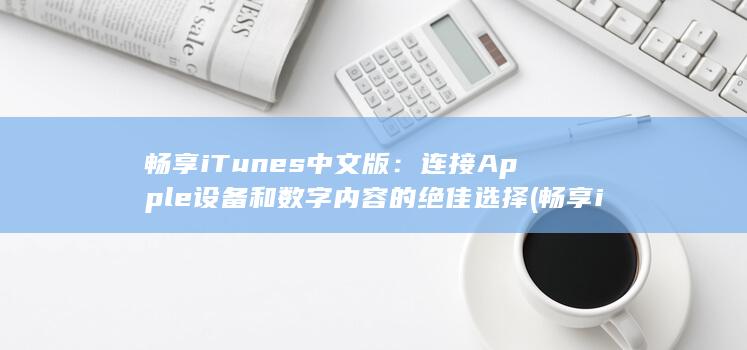 畅享 iTunes 中文版：连接 Apple 设备和数字内容的绝佳选择 (畅享itv尊享版)