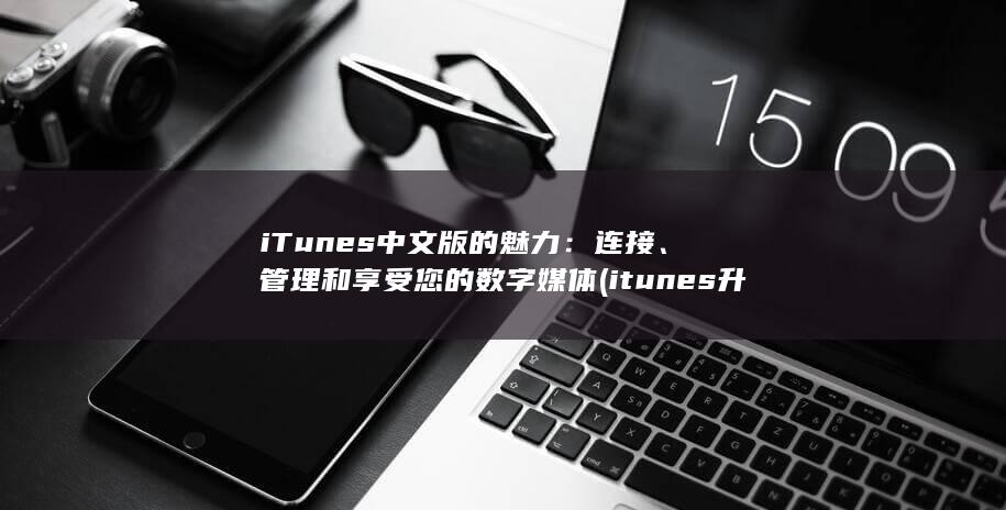 iTunes 中文版的魅力：连接、管理和享受您的数字媒体 (itunes升级iphone教程) 第1张