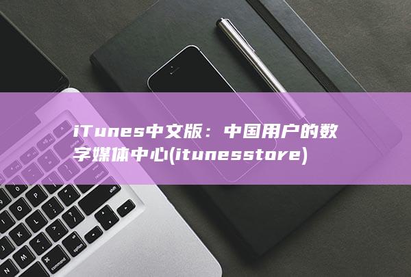 iTunes 中文版：中国用户的数字媒体中心 (itunes store)