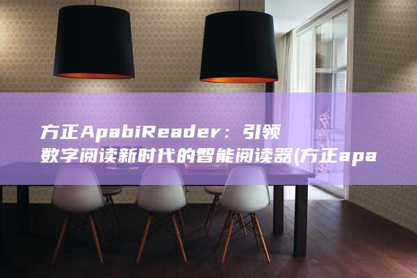 方正ApabiReader：引领数字阅读新时代的智能阅读器 (方正apabi数字资源平台)