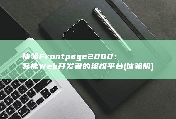 体验 Frontpage 2000：赋能 Web 开发者的终极平台 (体验服)