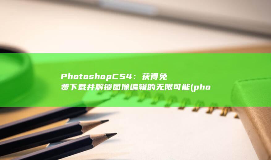 Photoshop CS4：获得免费下载并解锁图像编辑的无限可能 (photos怎么读)