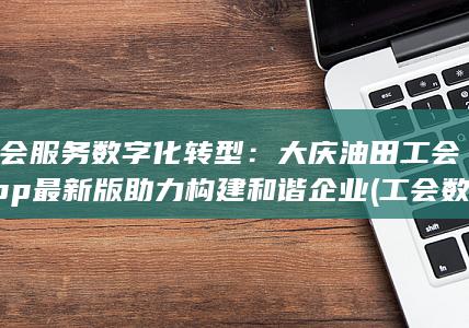 工会服务数字化转型：大庆油田工会app最新版助力构建和谐企业 (工会数字化) 第1张
