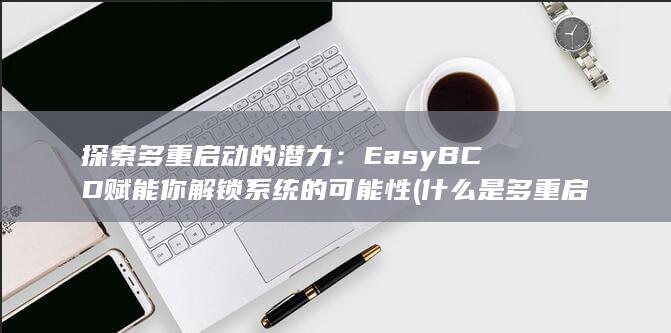 探索多重启动的潜力：EasyBCD 赋能你解锁系统的可能性 (什么是多重启动管理器) 第1张