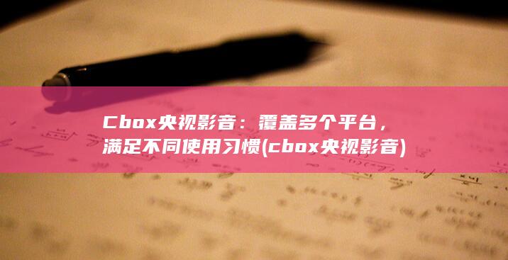 Cbox 央视影音：覆盖多个平台，满足不同使用习惯 (cbox央视影音) 第1张