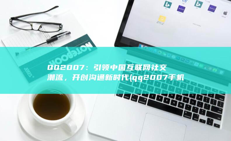 QQ 2007：引领中国互联网社交潮流，开创沟通新时代 (qq2007手机版) 第1张