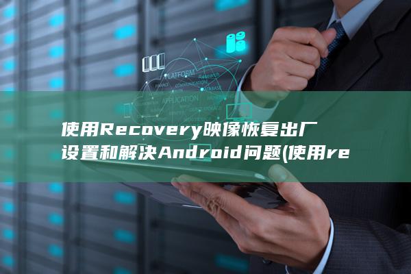 使用 Recovery 映像恢复出厂设置和解决 Android 问题 (使用recover恢复微信记录安全吗?安全)