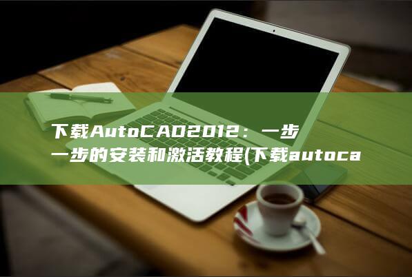下载 AutoCAD 2012：一步一步的安装和激活教程 (下载autocad步骤)