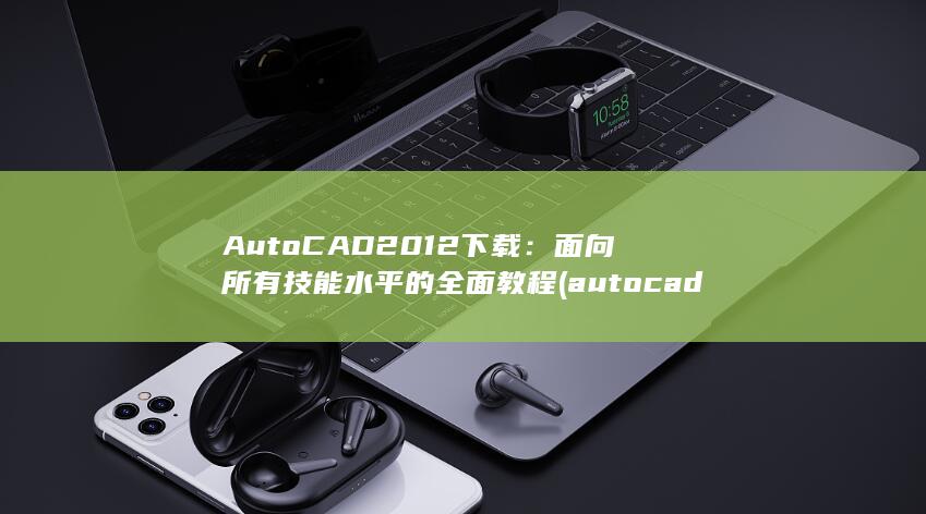AutoCAD 2012 下载：面向所有技能水平的全面教程 (autocad属于什么软件) 第1张