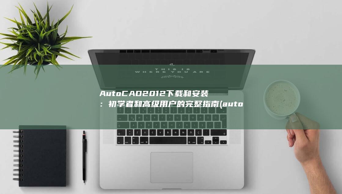 AutoCAD 2012 下载和安装：初学者和高级用户的完整指南 (autocad属于什么软件) 第1张