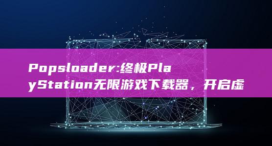 Popsloader: 终极 PlayStation 无限游戏下载器，开启虚拟游戏天堂 (popslots最新版下载)