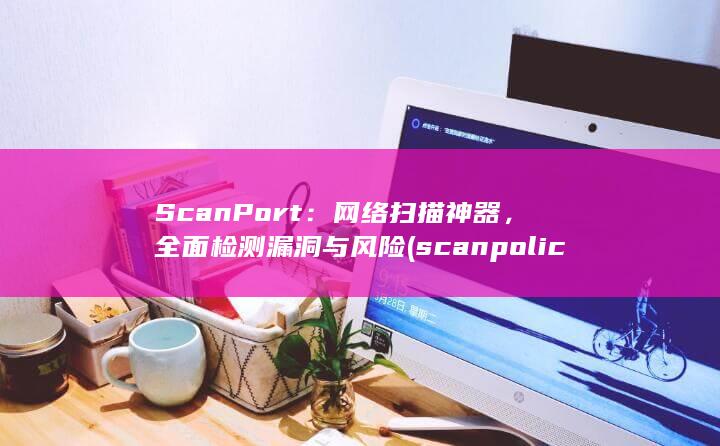 ScanPort：网络扫描神器，全面检测漏洞与风险 (scanpolicy) 第1张