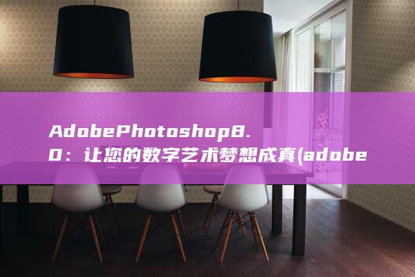 Adobe Photoshop 8.0：让您的数字艺术梦想成真 (adobephotoshop官网)