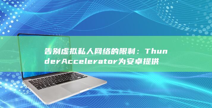 告别虚拟私人网络的限制：Thunder Accelerator 为安卓提供无与伦比的速度和安全性 (虚拟私人网络什么意思)