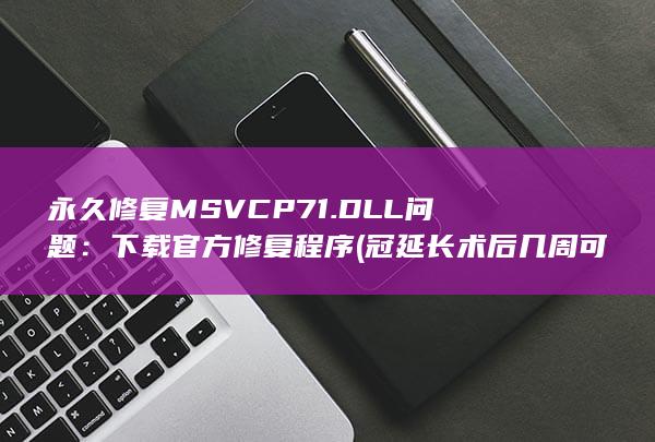 永久修复MSVCP71.DLL问题：下载官方修复程序 (冠延长术后几周可以永久修复)