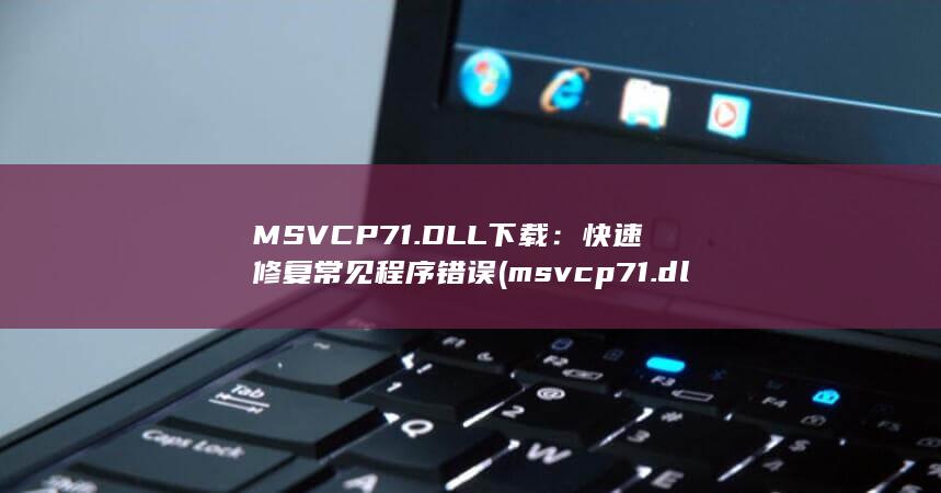 MSVCP71.DLL下载：快速修复常见程序错误 (msvcp71.dll)