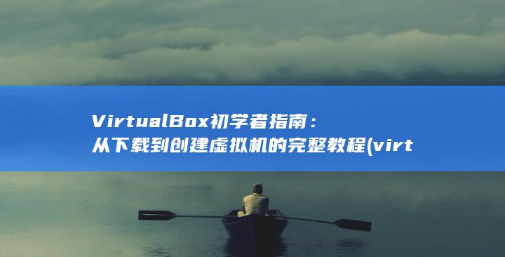 VirtualBox 初学者指南：从下载到创建虚拟机的完整教程 (virtually)